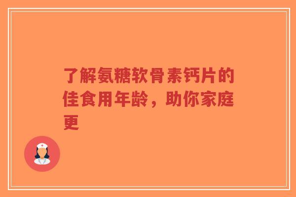 了解氨糖软骨素钙片的佳食用年龄，助你家庭更