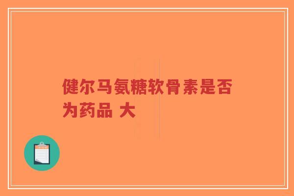 健尔马氨糖软骨素是否为药品 大