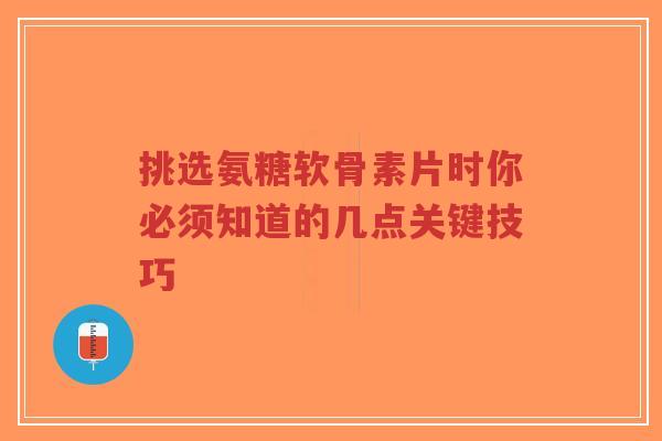 挑选氨糖软骨素片时你必须知道的几点关键技巧