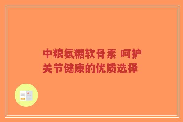 中粮氨糖软骨素 呵护关节健康的优质选择