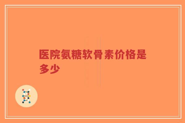 医院氨糖软骨素价格是多少