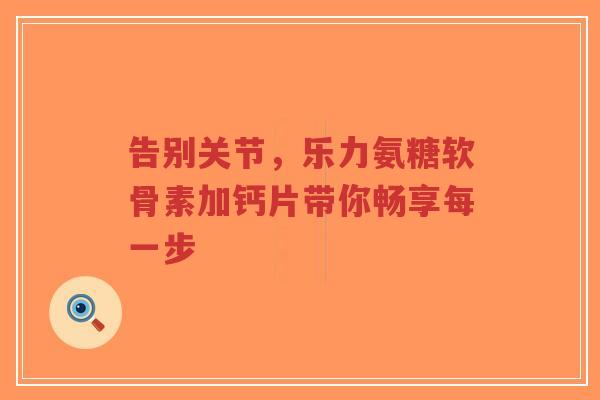 告别关节，乐力氨糖软骨素加钙片带你畅享每一步