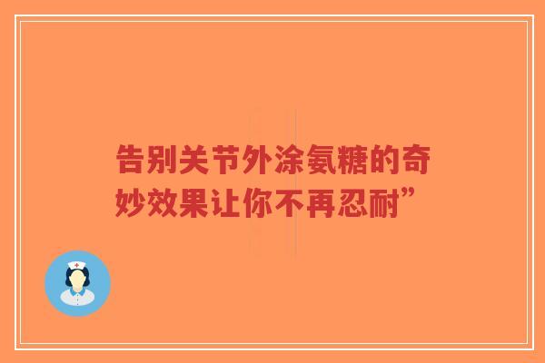 告别关节外涂氨糖的奇妙效果让你不再忍耐”