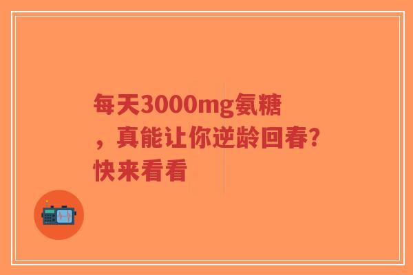 每天3000mg氨糖，真能让你逆龄回春？快来看看