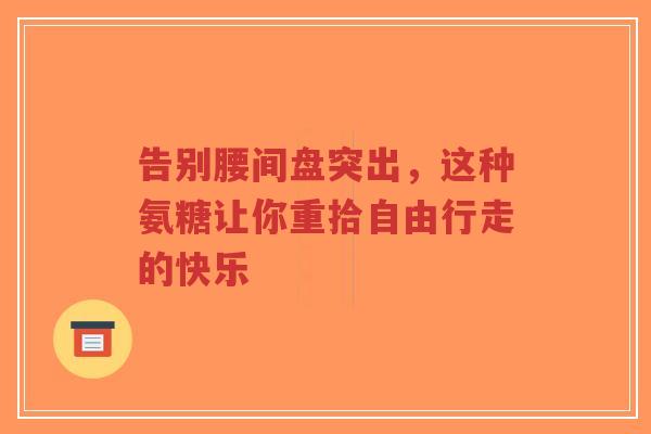 告别腰间盘突出，这种氨糖让你重拾自由行走的快乐