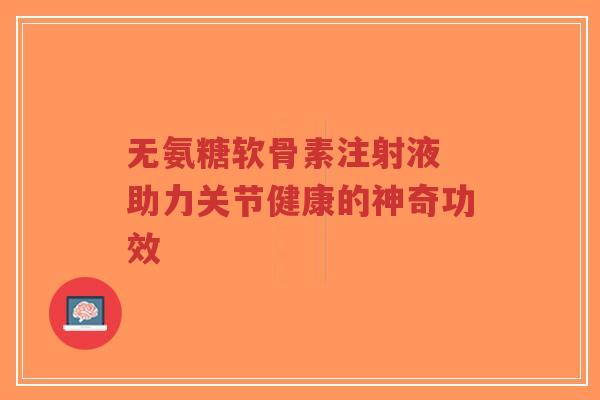 无氨糖软骨素注射液 助力关节健康的神奇功效