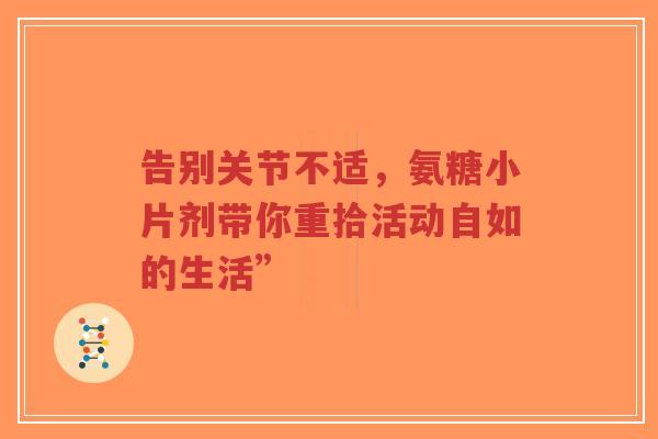 告别关节不适，氨糖小片剂带你重拾活动自如的生活”