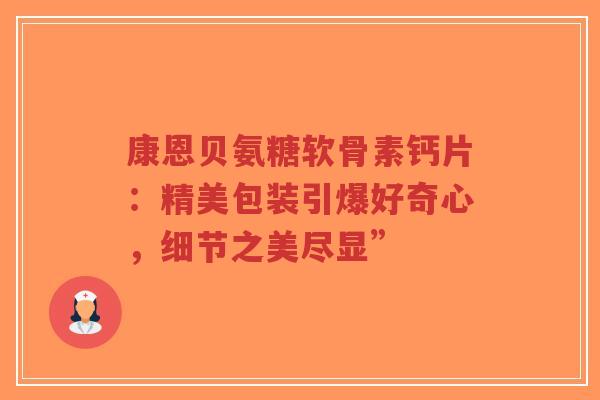 康恩贝氨糖软骨素钙片：精美包装引爆好奇心，细节之美尽显”