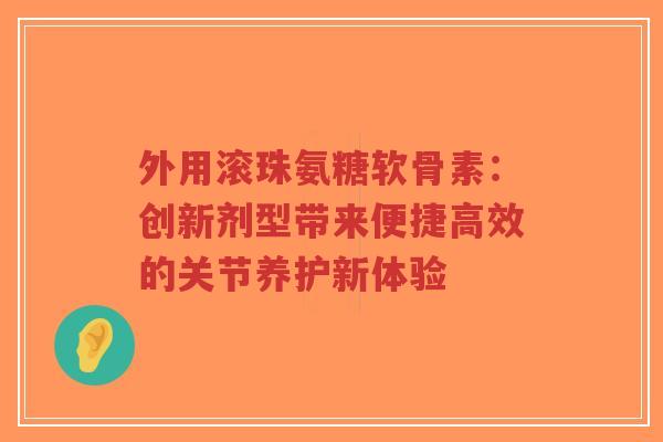 外用滚珠氨糖软骨素：创新剂型带来便捷高效的关节养护新体验