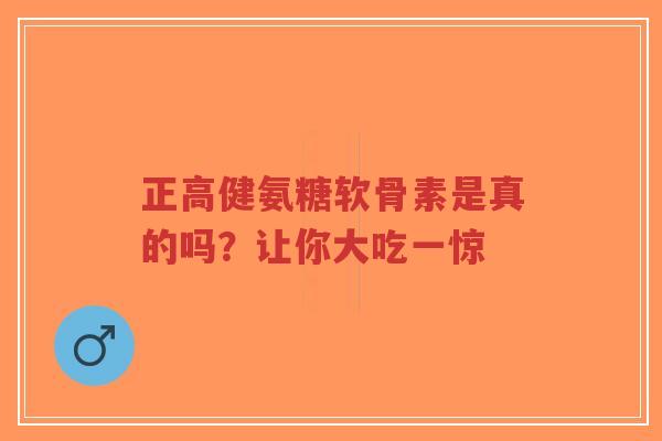正高健氨糖软骨素是真的吗？让你大吃一惊