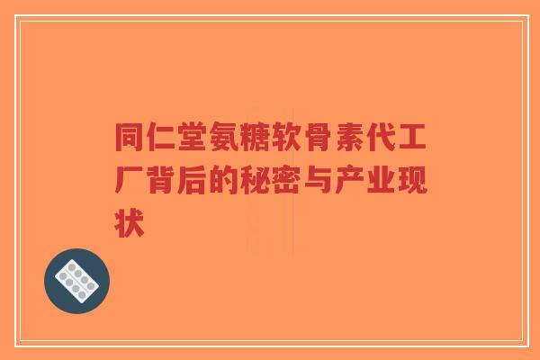 同仁堂氨糖软骨素代工厂背后的秘密与产业现状