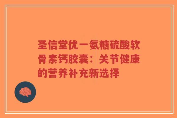圣信堂优一氨糖硫酸软骨素钙胶囊：关节健康的营养补充新选择