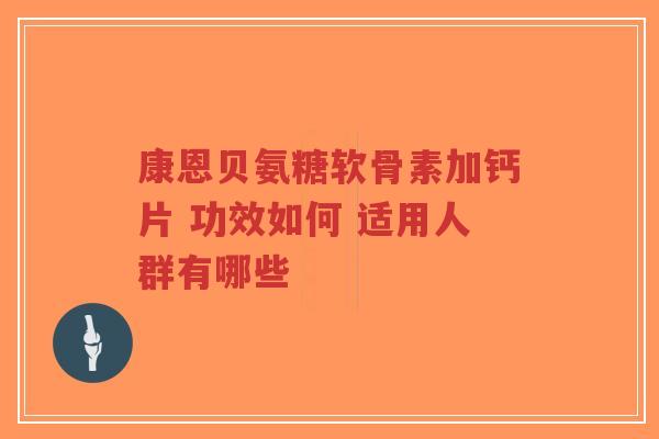 康恩贝氨糖软骨素加钙片 功效如何 适用人群有哪些