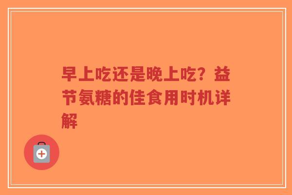 早上吃还是晚上吃？益节氨糖的佳食用时机详解