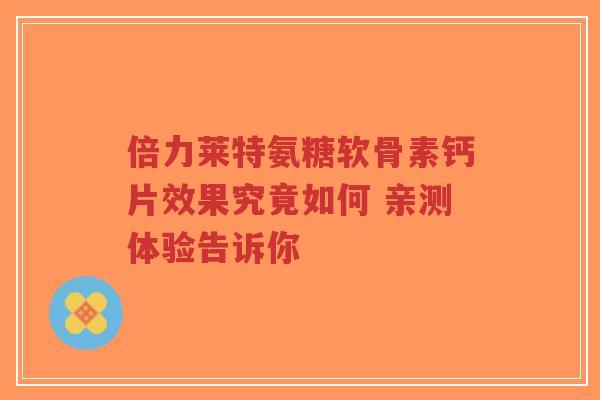 倍力莱特氨糖软骨素钙片效果究竟如何 亲测体验告诉你 倍力莱特氨糖软骨素钙片效果究竟如何 亲测体验告诉你