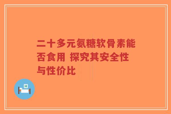 二十多元氨糖软骨素能否食用 探究其安全性与性价比