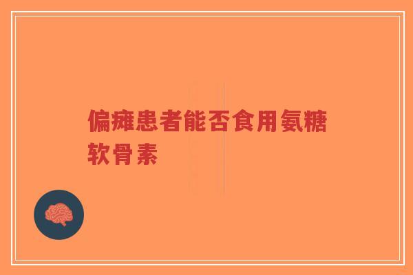 偏瘫患者能否食用氨糖软骨素