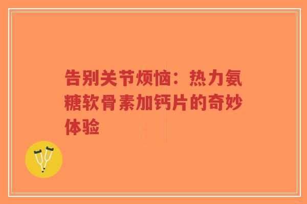 告别关节烦恼：热力氨糖软骨素加钙片的奇妙体验