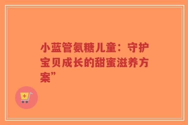 小蓝管氨糖儿童：守护宝贝成长的甜蜜滋养方案”
