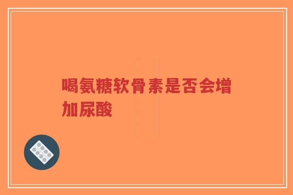 喝氨糖软骨素是否会增加尿酸
