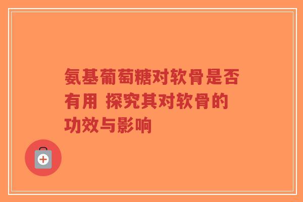 氨基葡萄糖对软骨是否有用 探究其对软骨的功效与影响
