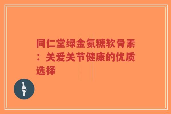 同仁堂绿金氨糖软骨素：关爱关节健康的优质选择