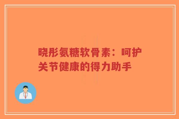 晓彤氨糖软骨素：呵护关节健康的得力助手