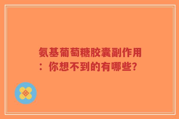 氨基葡萄糖胶囊副作用：你想不到的有哪些？