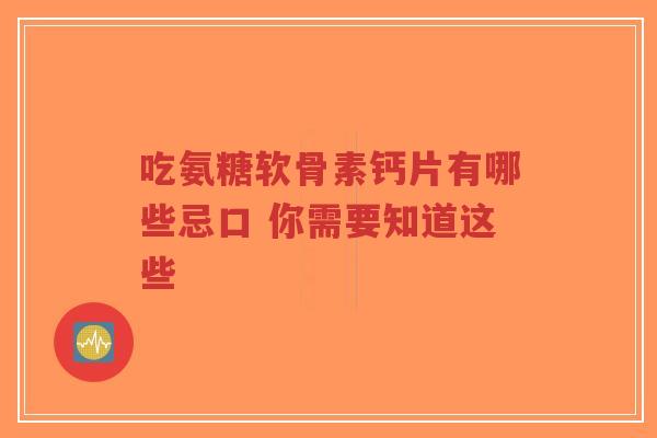 吃氨糖软骨素钙片有哪些忌口 你需要知道这些