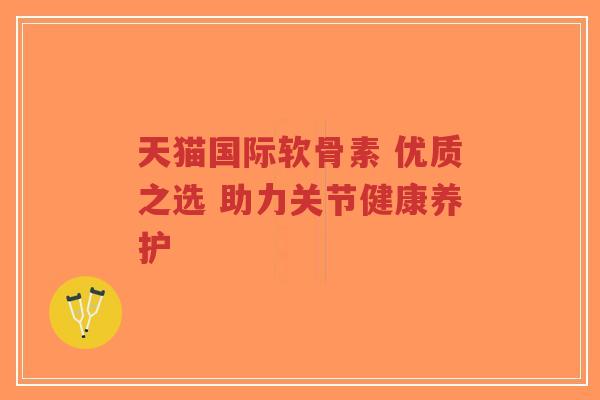 天猫国际软骨素 优质之选 助力关节健康养护
