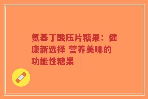 氨基丁酸压片糖果：健康新选择 营养美味的功能性糖果