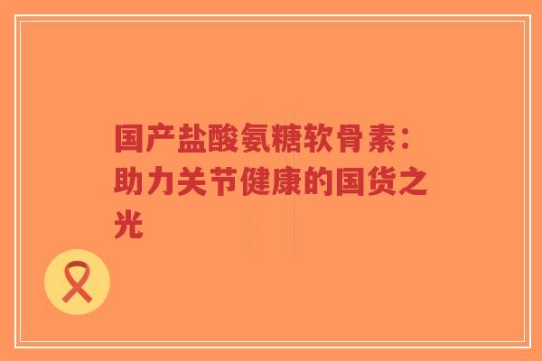 国产盐酸氨糖软骨素：助力关节健康的国货之光