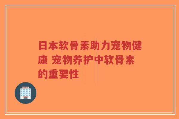 日本软骨素助力宠物健康 宠物养护中软骨素的重要性