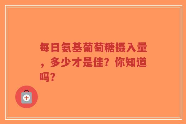 每日氨基葡萄糖摄入量，多少才是佳？你知道吗？
