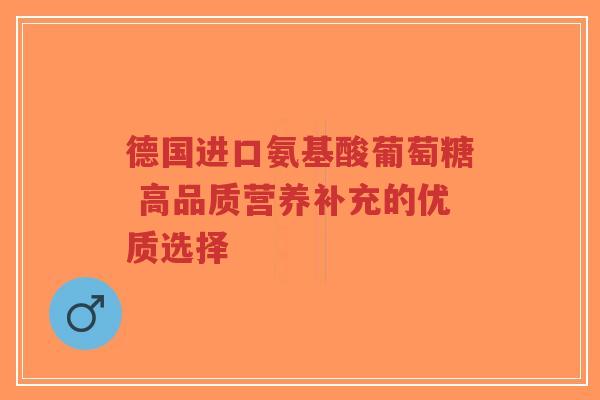 德国进口氨基酸葡萄糖 高品质营养补充的优质选择