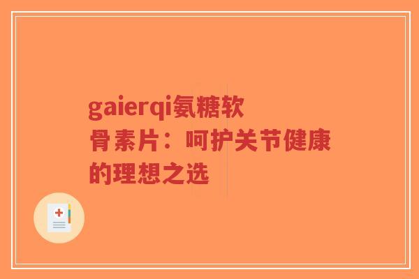 gaierqi氨糖软骨素片：呵护关节健康的理想之选
