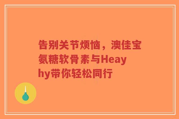 告别关节烦恼，澳佳宝氨糖软骨素与Heayhy带你轻松同行
