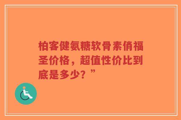 柏客健氨糖软骨素俏福圣价格，超值性价比到底是多少？”
