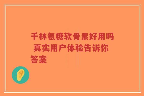 千林氨糖软骨素好用吗 真实用户体验告诉你答案