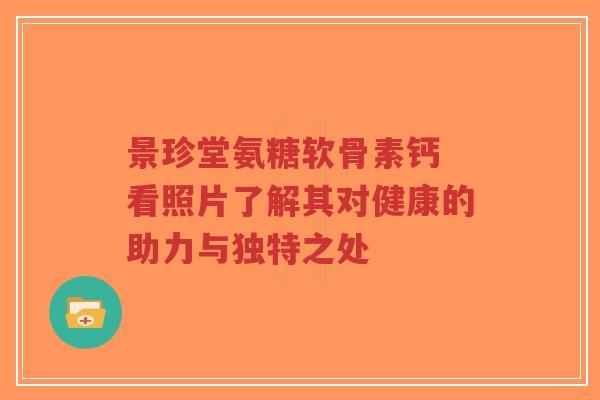 景珍堂氨糖软骨素钙 看照片了解其对健康的助力与独特之处