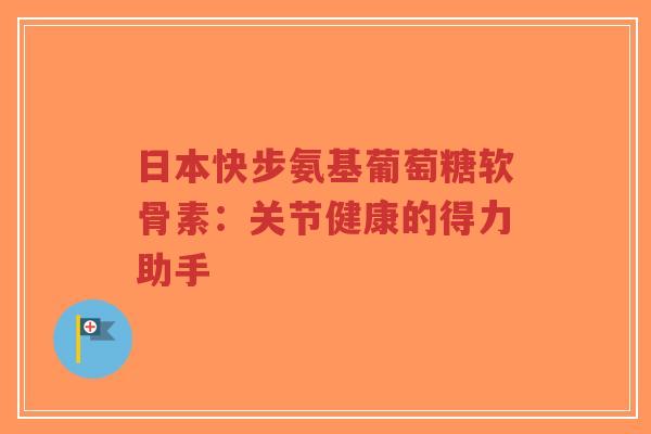 日本快步氨基葡萄糖软骨素：关节健康的得力助手