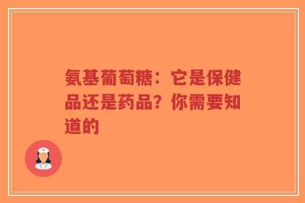 氨基葡萄糖：它是保健品还是药品？你需要知道的