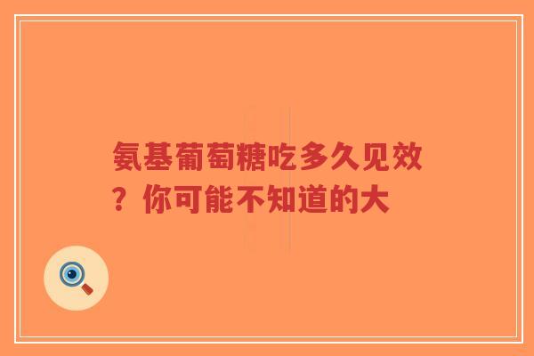氨基葡萄糖吃多久见效？你可能不知道的大