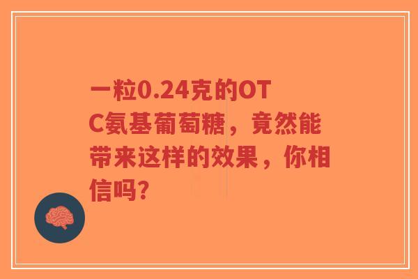 一粒0.24克的OTC氨基葡萄糖，竟然能带来这样的效果，你相信吗？