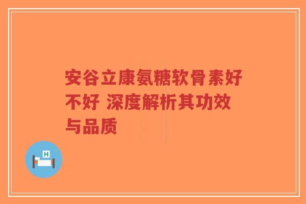 安谷立康氨糖软骨素好不好 深度解析其功效与品质