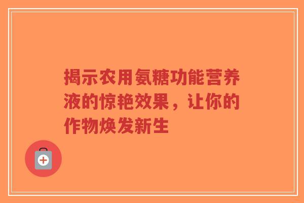 揭示农用氨糖功能营养液的惊艳效果，让你的作物焕发新生