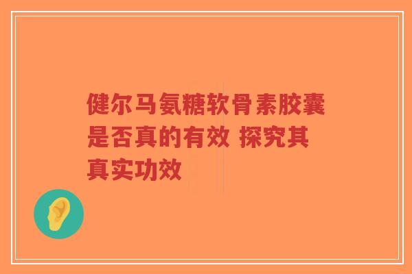 健尔马氨糖软骨素胶囊是否真的有效 探究其真实功效