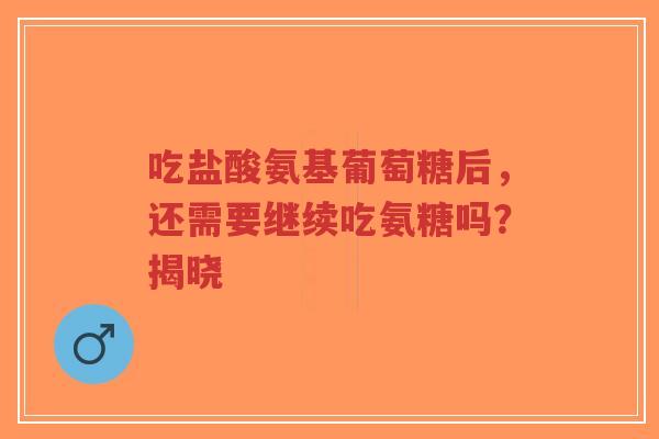 吃盐酸氨基葡萄糖后，还需要继续吃氨糖吗？揭晓