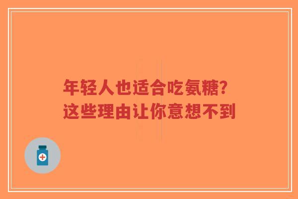 年轻人也适合吃氨糖？这些理由让你意想不到