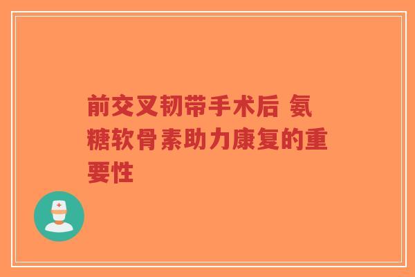前交叉韧带手术后 氨糖软骨素助力康复的重要性